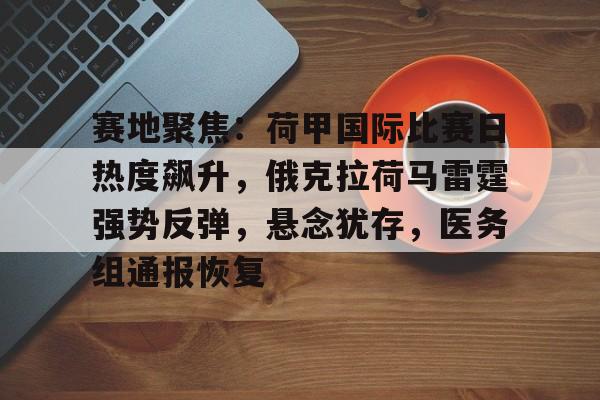 南宫NG-赛地聚焦：荷甲国际比赛日热度飙升，俄克拉荷马雷霆强势反弹，悬念犹存，医务组通报恢复